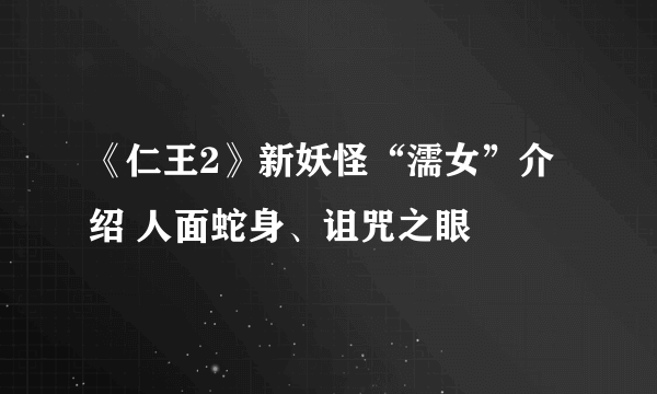 《仁王2》新妖怪“濡女”介绍 人面蛇身、诅咒之眼