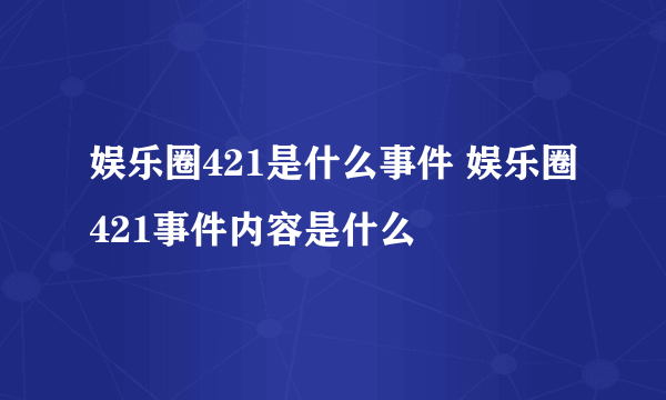 娱乐圈421是什么事件 娱乐圈421事件内容是什么