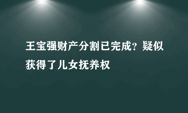 王宝强财产分割已完成？疑似获得了儿女抚养权