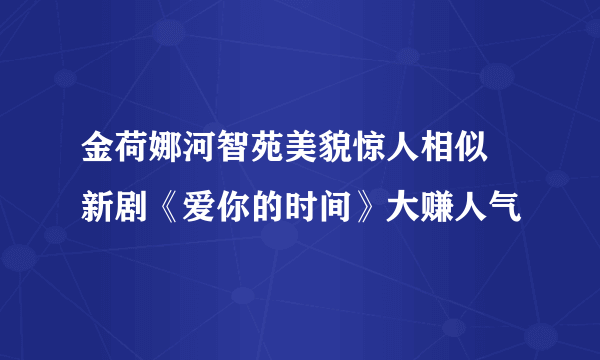 金荷娜河智苑美貌惊人相似  新剧《爱你的时间》大赚人气