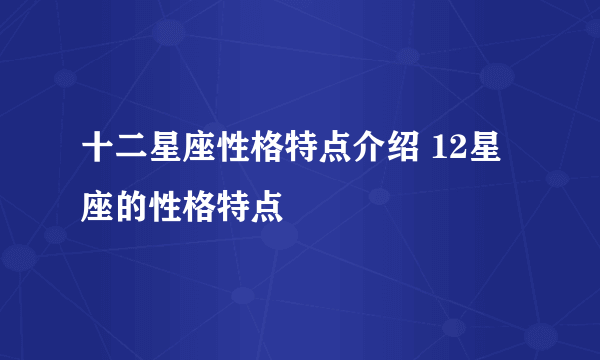 十二星座性格特点介绍 12星座的性格特点