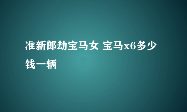 准新郎劫宝马女 宝马x6多少钱一辆