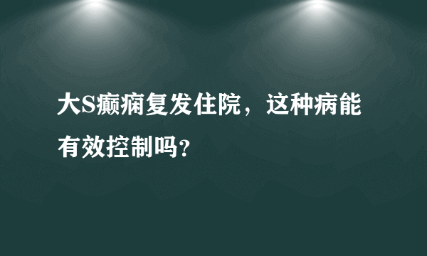 大S癫痫复发住院，这种病能有效控制吗？