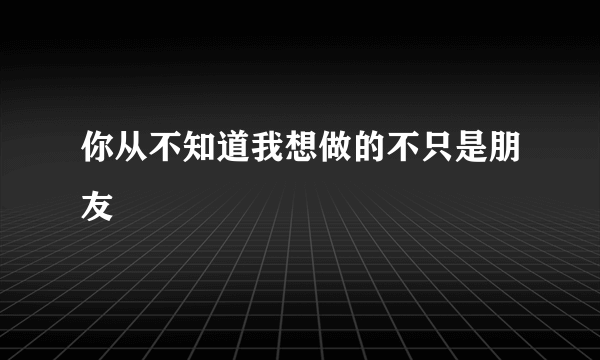 你从不知道我想做的不只是朋友