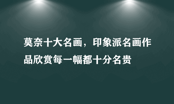 莫奈十大名画，印象派名画作品欣赏每一幅都十分名贵