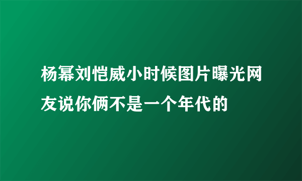 杨幂刘恺威小时候图片曝光网友说你俩不是一个年代的