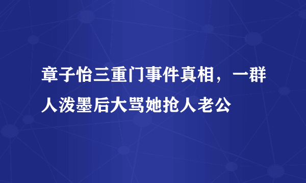 章子怡三重门事件真相，一群人泼墨后大骂她抢人老公