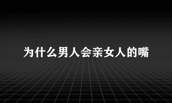 为什么男人会亲女人的嘴