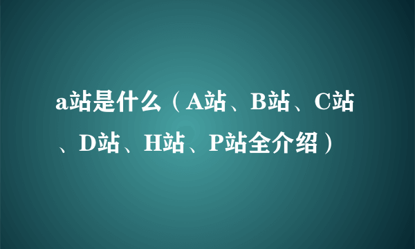 a站是什么（A站、B站、C站、D站、H站、P站全介绍）