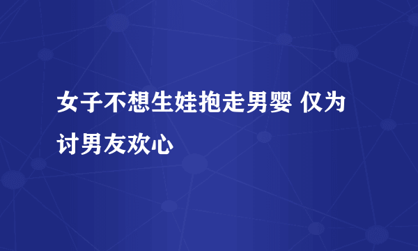 女子不想生娃抱走男婴 仅为讨男友欢心