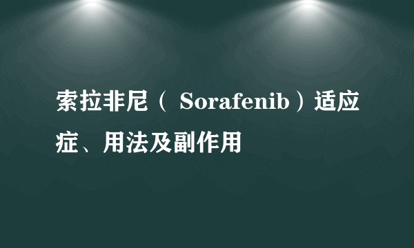 索拉非尼（ Sorafenib）适应症、用法及副作用