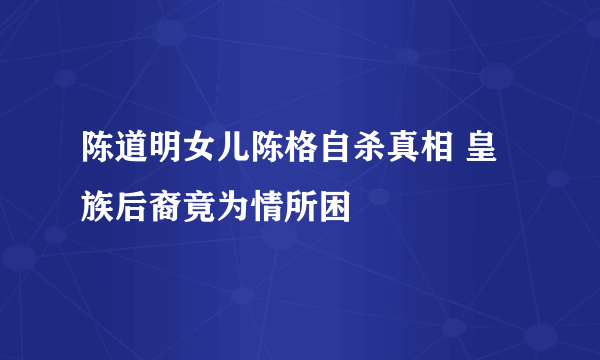 陈道明女儿陈格自杀真相 皇族后裔竟为情所困