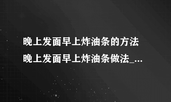 晚上发面早上炸油条的方法 晚上发面早上炸油条做法_知性经验