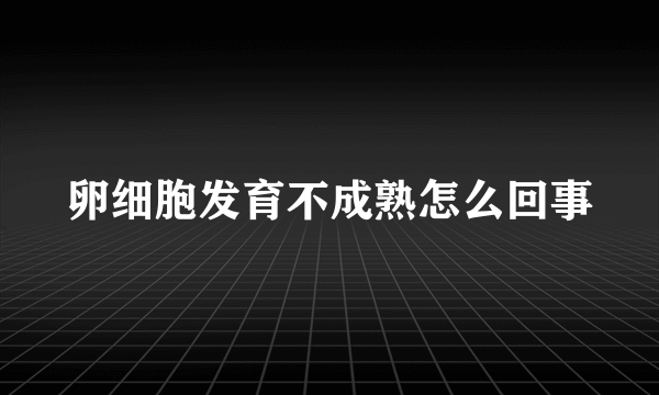 卵细胞发育不成熟怎么回事