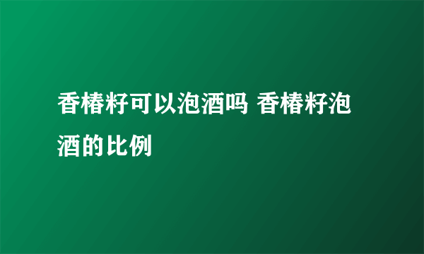 香椿籽可以泡酒吗 香椿籽泡酒的比例