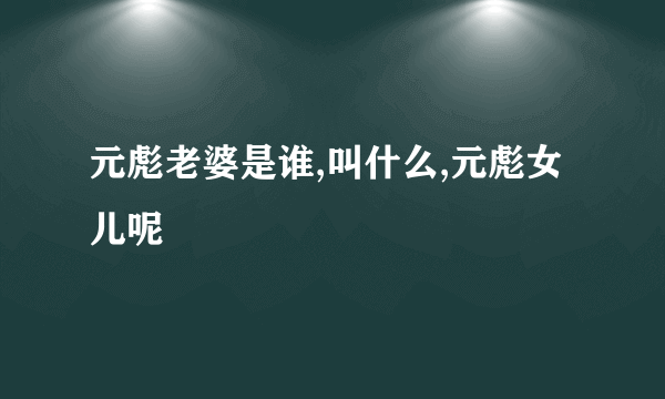 元彪老婆是谁,叫什么,元彪女儿呢