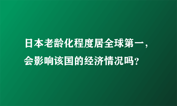 日本老龄化程度居全球第一，会影响该国的经济情况吗？