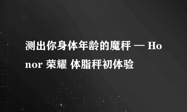 测出你身体年龄的魔秤 — Honor 荣耀 体脂秤初体验