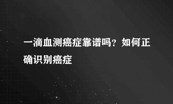 一滴血测癌症靠谱吗？如何正确识别癌症