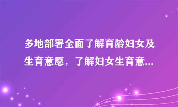 多地部署全面了解育龄妇女及生育意愿，了解妇女生育意愿为的是什么？