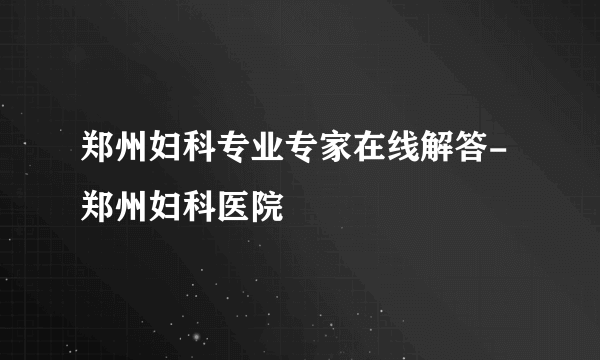 郑州妇科专业专家在线解答-郑州妇科医院