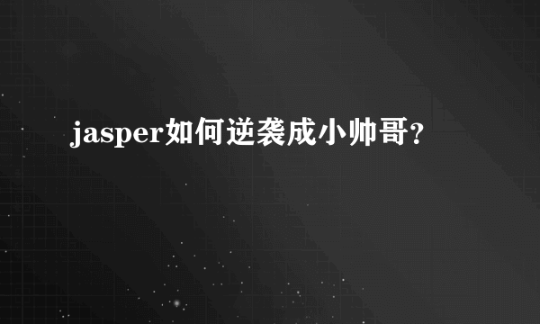 jasper如何逆袭成小帅哥？