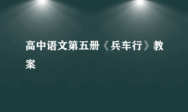 高中语文第五册《兵车行》教案