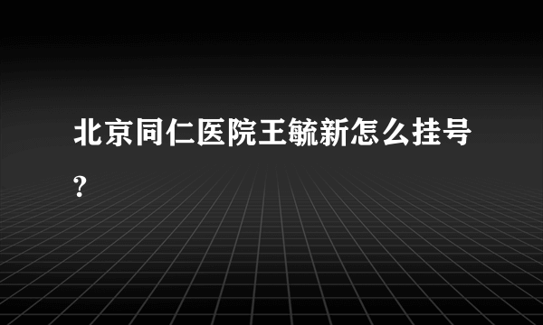 北京同仁医院王毓新怎么挂号?