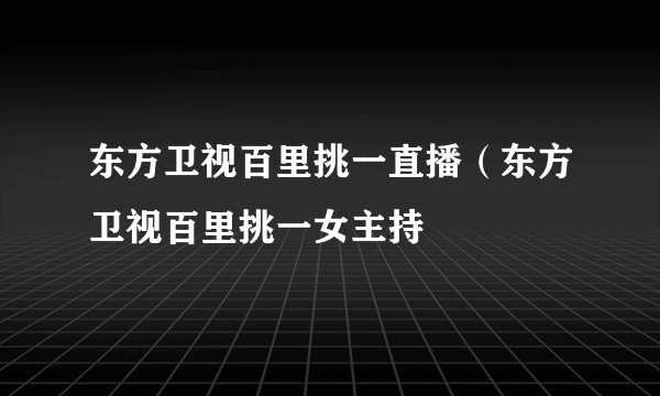 东方卫视百里挑一直播（东方卫视百里挑一女主持