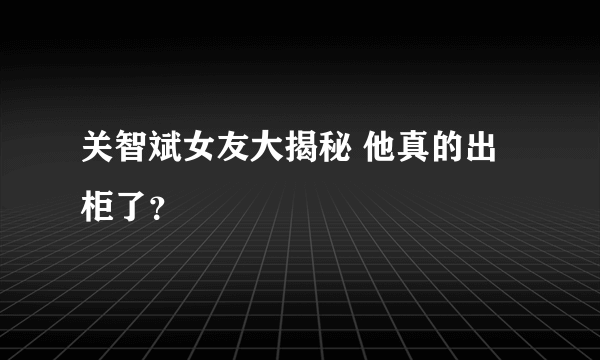 关智斌女友大揭秘 他真的出柜了？