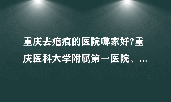 重庆去疤痕的医院哪家好?重庆医科大学附属第一医院、重庆医科大学附属儿童医院、重庆市南岸区中西医结合医院上榜