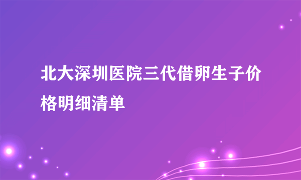 北大深圳医院三代借卵生子价格明细清单