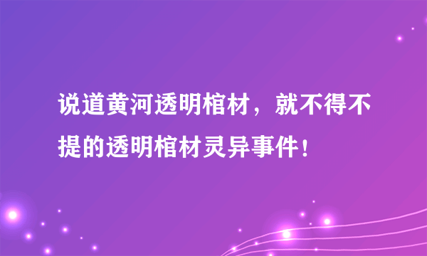 说道黄河透明棺材，就不得不提的透明棺材灵异事件！