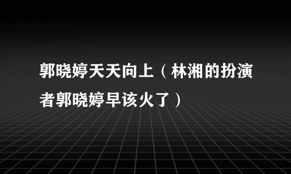 郭晓婷天天向上（林湘的扮演者郭晓婷早该火了）