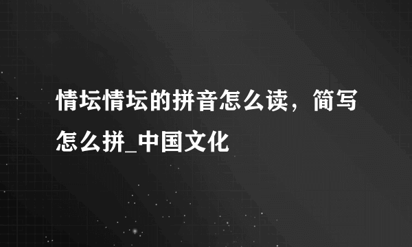 情坛情坛的拼音怎么读，简写怎么拼_中国文化