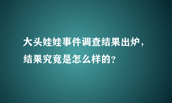 大头娃娃事件调查结果出炉，结果究竟是怎么样的？