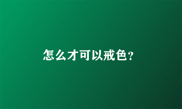 怎么才可以戒色？