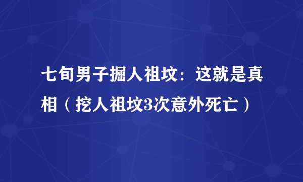 七旬男子掘人祖坟：这就是真相（挖人祖坟3次意外死亡）