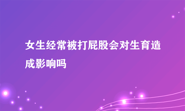 女生经常被打屁股会对生育造成影响吗