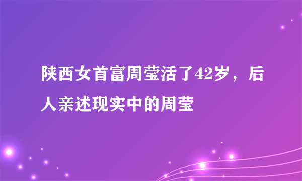 陕西女首富周莹活了42岁，后人亲述现实中的周莹 