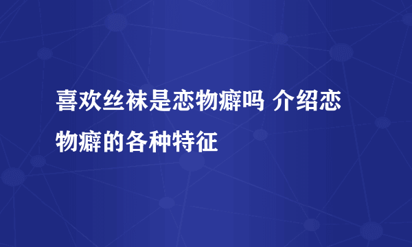 喜欢丝袜是恋物癖吗 介绍恋物癖的各种特征