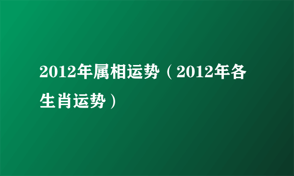 2012年属相运势（2012年各生肖运势）