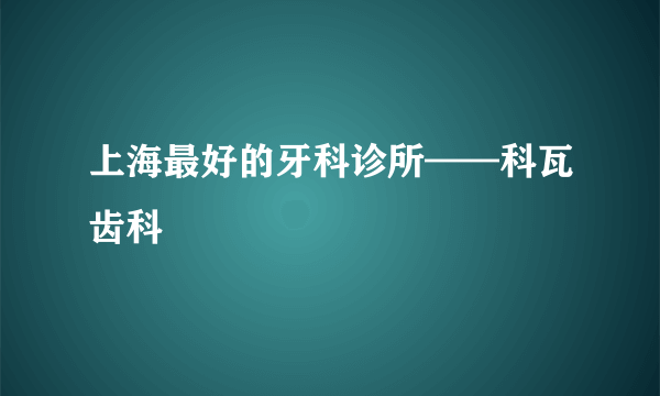 上海最好的牙科诊所——科瓦齿科