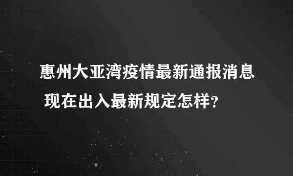 惠州大亚湾疫情最新通报消息 现在出入最新规定怎样？