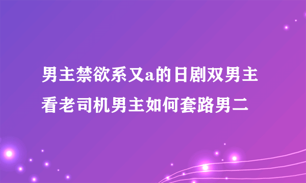 男主禁欲系又a的日剧双男主 看老司机男主如何套路男二