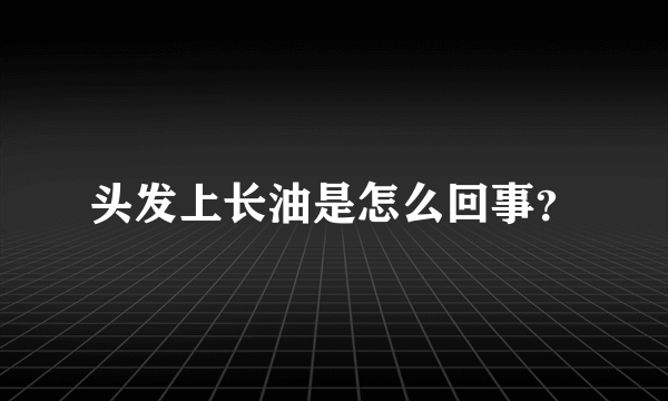 头发上长油是怎么回事？