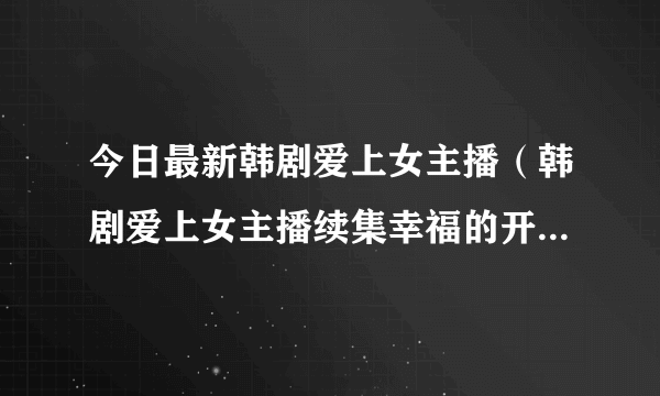 今日最新韩剧爱上女主播（韩剧爱上女主播续集幸福的开始发来看看）