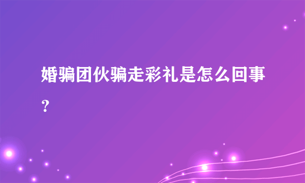 婚骗团伙骗走彩礼是怎么回事？