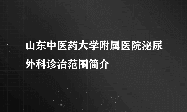 山东中医药大学附属医院泌尿外科诊治范围简介　