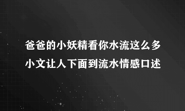 爸爸的小妖精看你水流这么多小文让人下面到流水情感口述